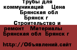 Трубы для коммуникаций. › Цена ­ 30 - Брянская обл., Брянск г. Строительство и ремонт » Материалы   . Брянская обл.,Брянск г.
